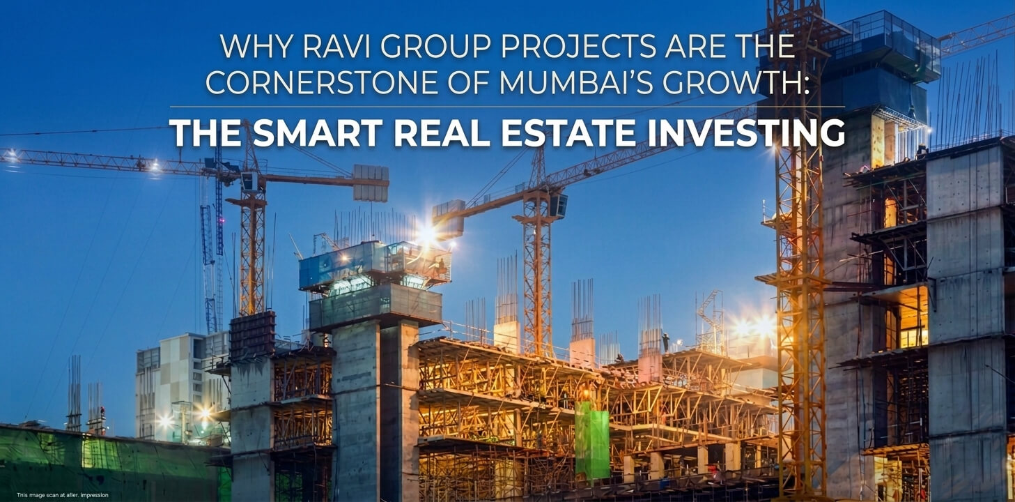 Why Ravi Group Projects are the Cornerstone of Mumbai’s Growth The Smart Real Estate Investing.
